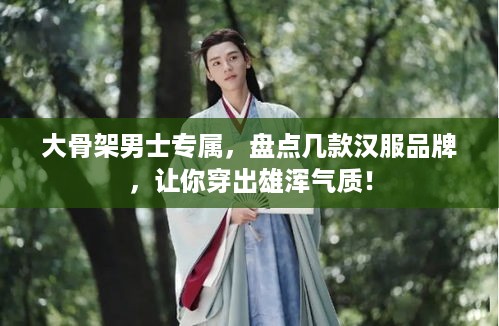 大骨架男士专属，盘点几款汉服品牌，让你穿出雄浑气质！
