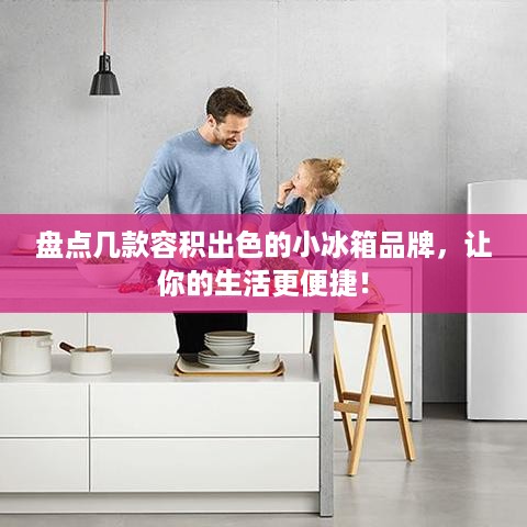 盘点几款容积出色的小冰箱品牌，让你的生活更便捷！