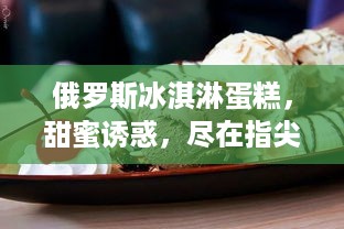俄罗斯冰淇淋蛋糕，甜蜜诱惑，尽在指尖