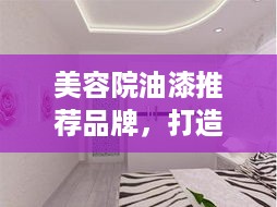 美容院油漆推荐品牌，打造健康美丽空间，这些品牌不容错过！