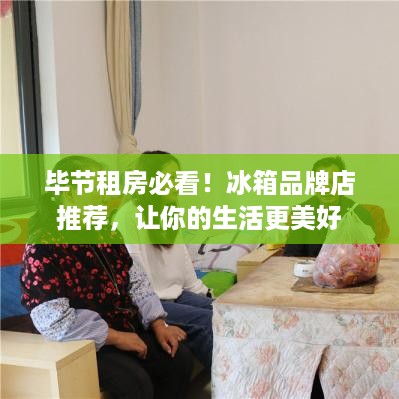 毕节租房必看！冰箱品牌店推荐，让你的生活更美好