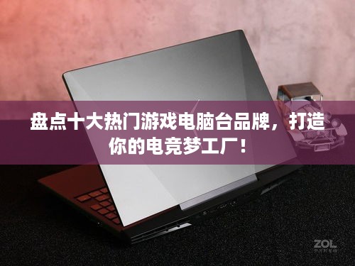 盘点十大热门游戏电脑台品牌，打造你的电竞梦工厂！