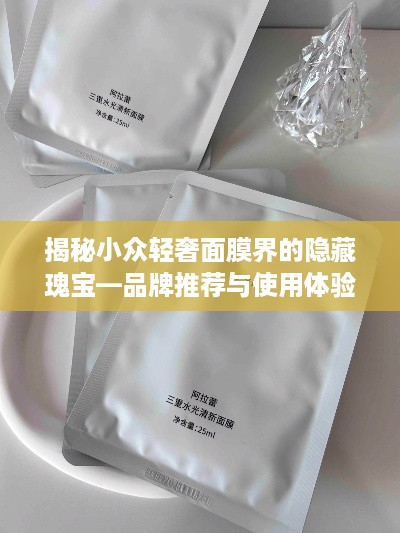 揭秘小众轻奢面膜界的隐藏瑰宝—品牌推荐与使用体验分享
