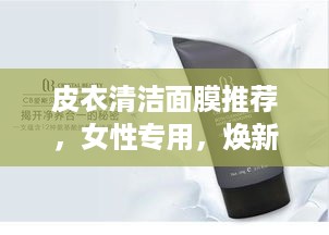 皮衣清洁面膜推荐，女性专用，焕新肌肤的秘密武器！