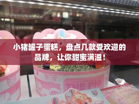 小猪罐子蛋糕，盘点几款受欢迎的品牌，让你甜蜜满溢！