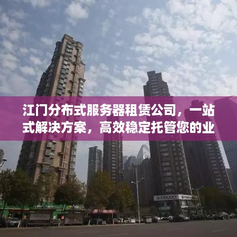江门分布式服务器租赁公司，一站式解决方案，高效稳定托管您的业务需求