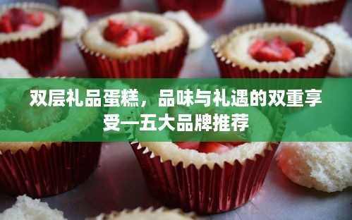 双层礼品蛋糕，品味与礼遇的双重享受—五大品牌推荐