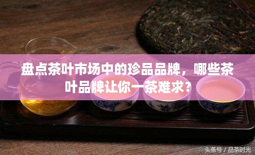 盘点茶叶市场中的珍品品牌，哪些茶叶品牌让你一茶难求？