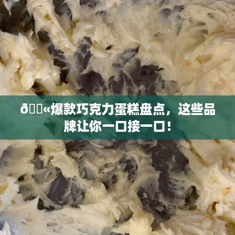 🍫爆款巧克力蛋糕盘点，这些品牌让你一口接一口！