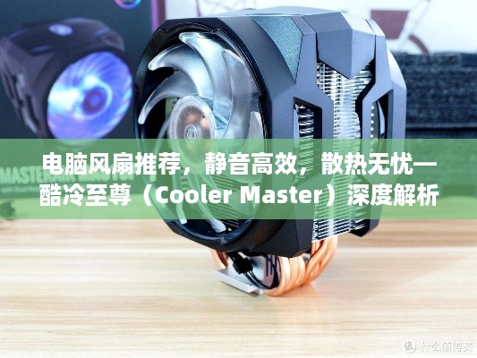 电脑风扇推荐，静音高效，散热无忧—酷冷至尊（Cooler Master）深度解析