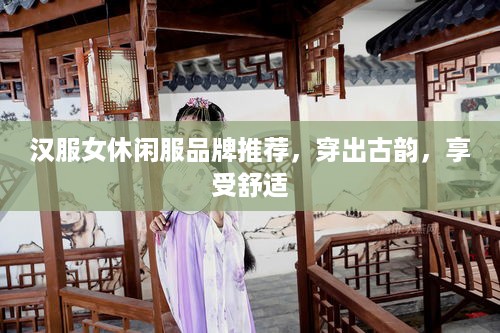 汉服女休闲服品牌推荐，穿出古韵，享受舒适