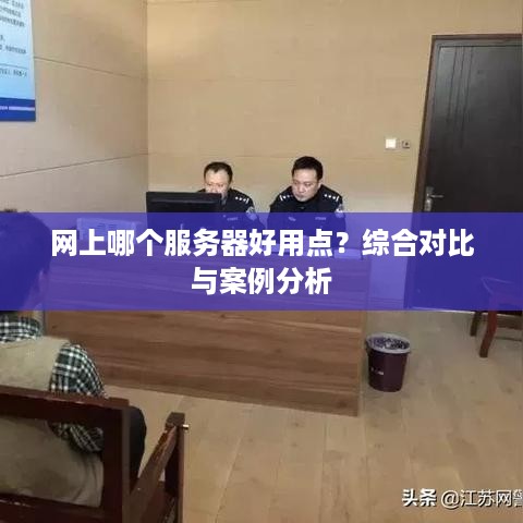 网上哪个服务器好用点？综合对比与案例分析