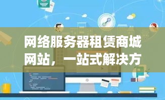 网络服务器租赁商城网站,一站式解决方案,轻松管理您的IT需求