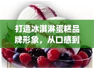 打造冰淇淋蛋糕品牌形象，从口感到心灵的甜蜜之旅