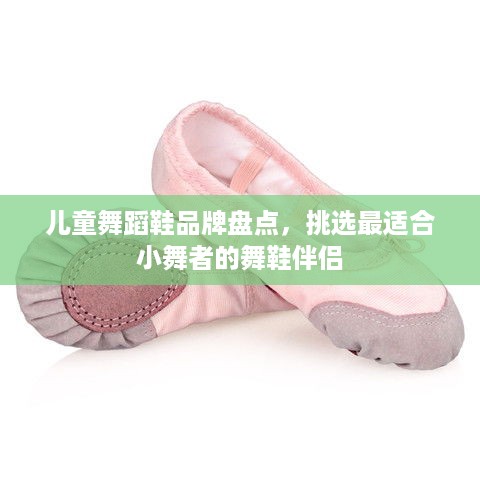 儿童舞蹈鞋品牌盘点，挑选最适合小舞者的舞鞋伴侣
