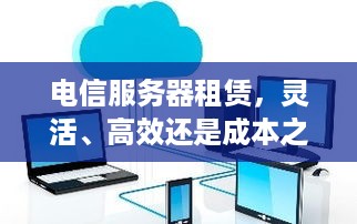 电信服务器租赁，灵活、高效还是成本之选？