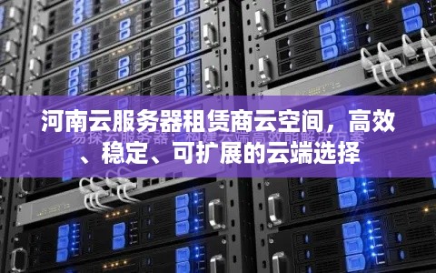 河南云服务器租赁商云空间，高效、稳定、可扩展的云端选择