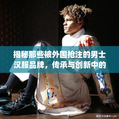 揭秘那些被外国抢注的男士汉服品牌，传承与创新中的困境