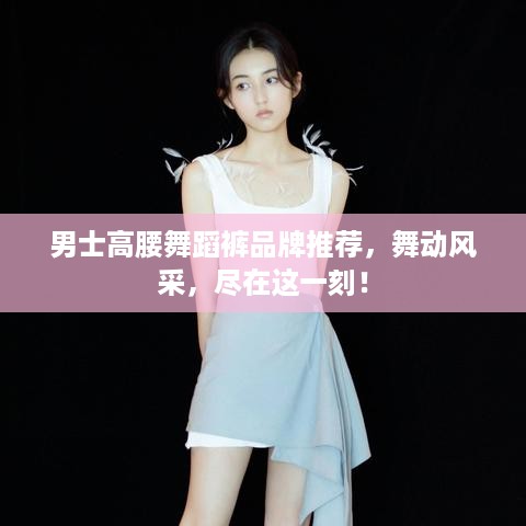 男士高腰舞蹈裤品牌推荐，舞动风采，尽在这一刻！