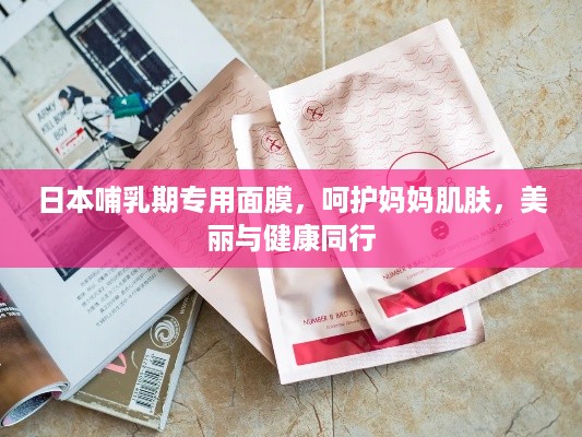 日本哺乳期专用面膜，呵护妈妈肌肤，美丽与健康同行