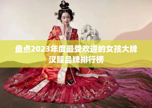 盘点2023年度最受欢迎的女孩大牌汉服品牌排行榜