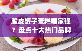 脆皮罐子蛋糕哪家强？盘点十大热门品牌及推荐！