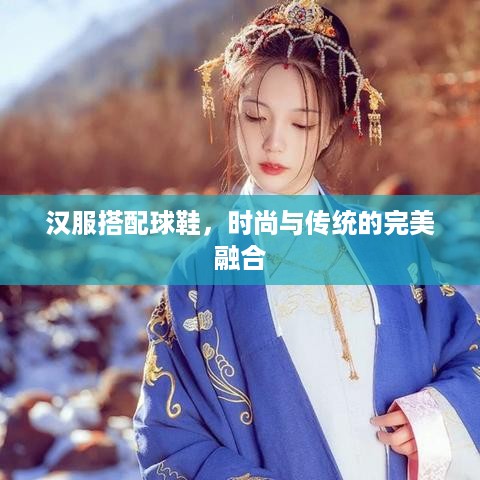 汉服搭配球鞋，时尚与传统的完美融合