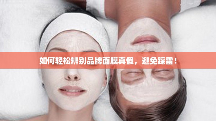 如何轻松辨别品牌面膜真假，避免踩雷！