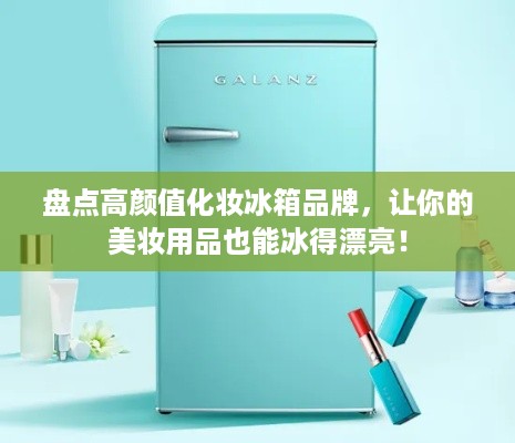 盘点高颜值化妆冰箱品牌，让你的美妆用品也能冰得漂亮！