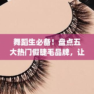 舞蹈生必备！盘点五大热门假睫毛品牌，让你的舞台魅力倍增！
