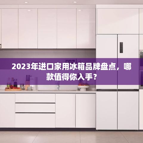 2023年进口家用冰箱品牌盘点，哪款值得你入手？