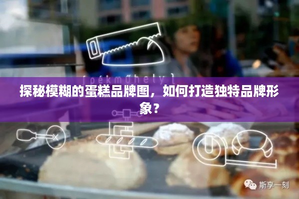 探秘模糊的蛋糕品牌图，如何打造独特品牌形象？