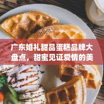广东婚礼甜品蛋糕品牌大盘点，甜蜜见证爱情的美味选择