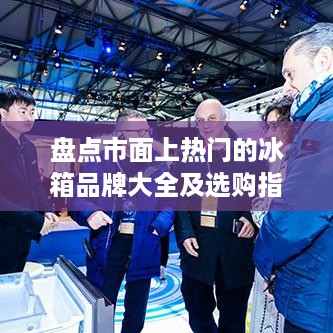 盘点市面上热门的冰箱品牌大全及选购指南