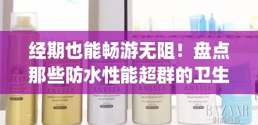 经期也能畅游无阻！盘点那些防水性能超群的卫生巾品牌