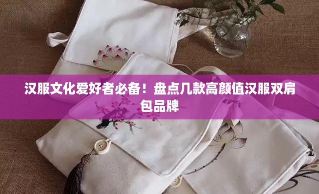 汉服文化爱好者必备！盘点几款高颜值汉服双肩包品牌