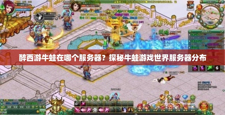 醉西游牛蛙在哪个服务器？探秘牛蛙游戏世界服务器分布