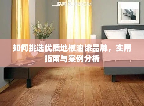 如何挑选优质地板油漆品牌，实用指南与案例分析
