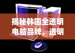 揭秘韩国全透明电脑品牌，透明科技，未来已来！