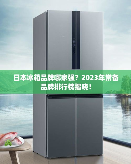 日本冰箱品牌哪家强？2023年常备品牌排行榜揭晓！