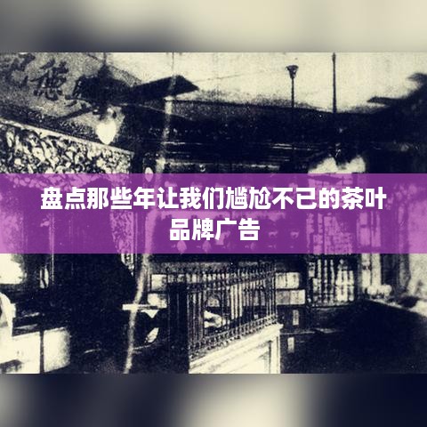 盘点那些年让我们尴尬不已的茶叶品牌广告