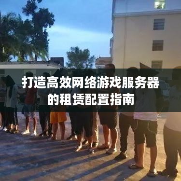 打造高效网络游戏服务器的租赁配置指南
