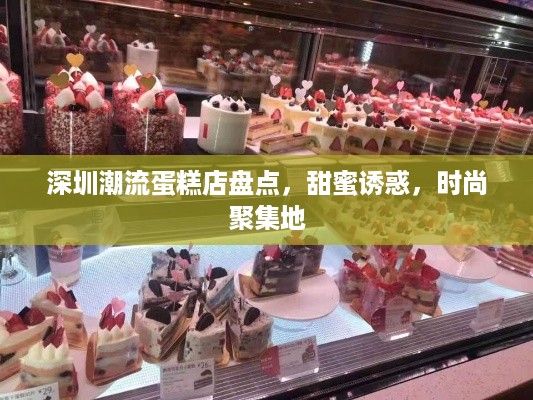 深圳潮流蛋糕店盘点，甜蜜诱惑，时尚聚集地