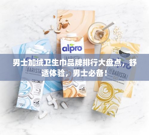 男士加绒卫生巾品牌排行大盘点，舒适体验，男士必备！