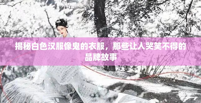 揭秘白色汉服像鬼的衣服，那些让人哭笑不得的品牌故事