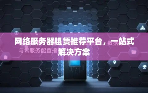 网络服务器租赁推荐平台，一站式解决方案