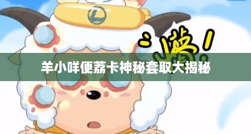 羊小咩便荔卡神秘套取大揭秘