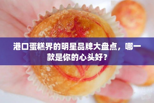 港口蛋糕界的明星品牌大盘点，哪一款是你的心头好？