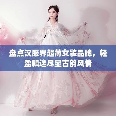 盘点汉服界超薄女装品牌，轻盈飘逸尽显古韵风情