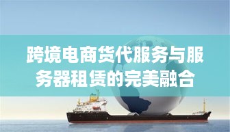 跨境电商货代服务与服务器租赁的完美融合
